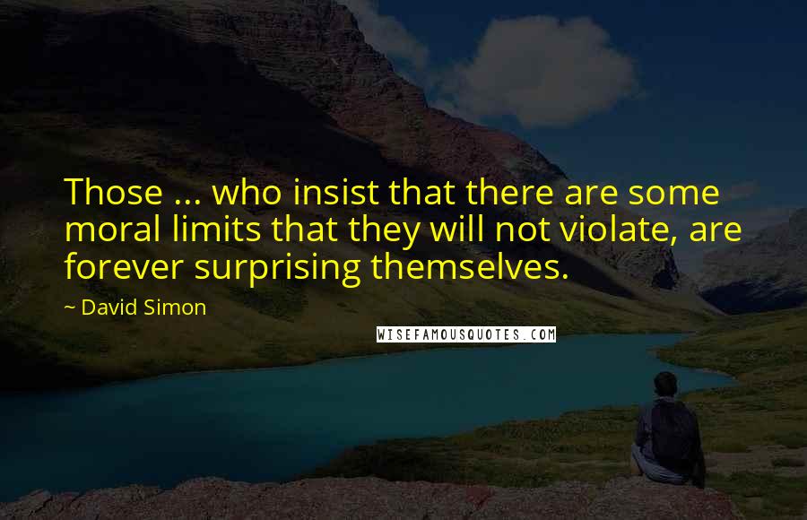 David Simon Quotes: Those ... who insist that there are some moral limits that they will not violate, are forever surprising themselves.