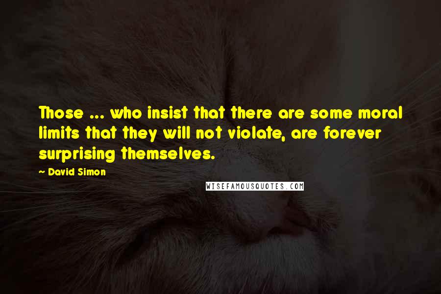 David Simon Quotes: Those ... who insist that there are some moral limits that they will not violate, are forever surprising themselves.
