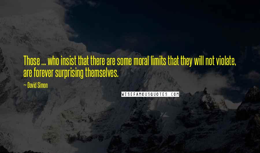 David Simon Quotes: Those ... who insist that there are some moral limits that they will not violate, are forever surprising themselves.