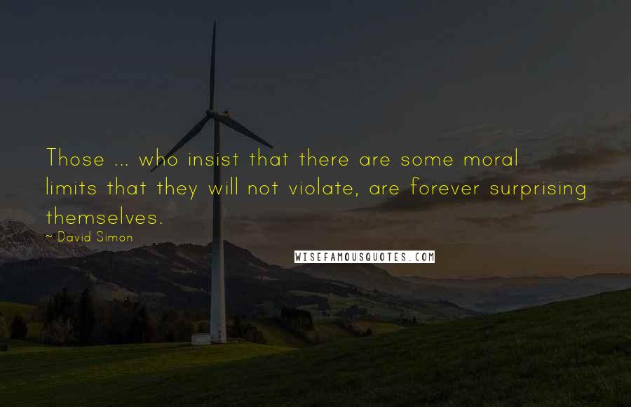 David Simon Quotes: Those ... who insist that there are some moral limits that they will not violate, are forever surprising themselves.