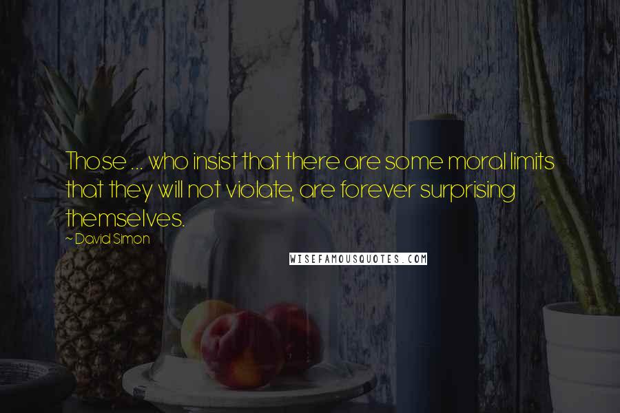 David Simon Quotes: Those ... who insist that there are some moral limits that they will not violate, are forever surprising themselves.