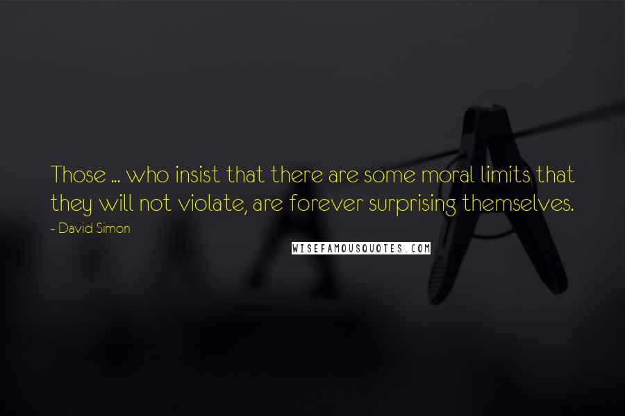 David Simon Quotes: Those ... who insist that there are some moral limits that they will not violate, are forever surprising themselves.