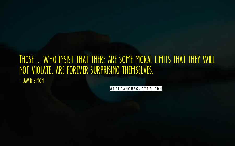 David Simon Quotes: Those ... who insist that there are some moral limits that they will not violate, are forever surprising themselves.