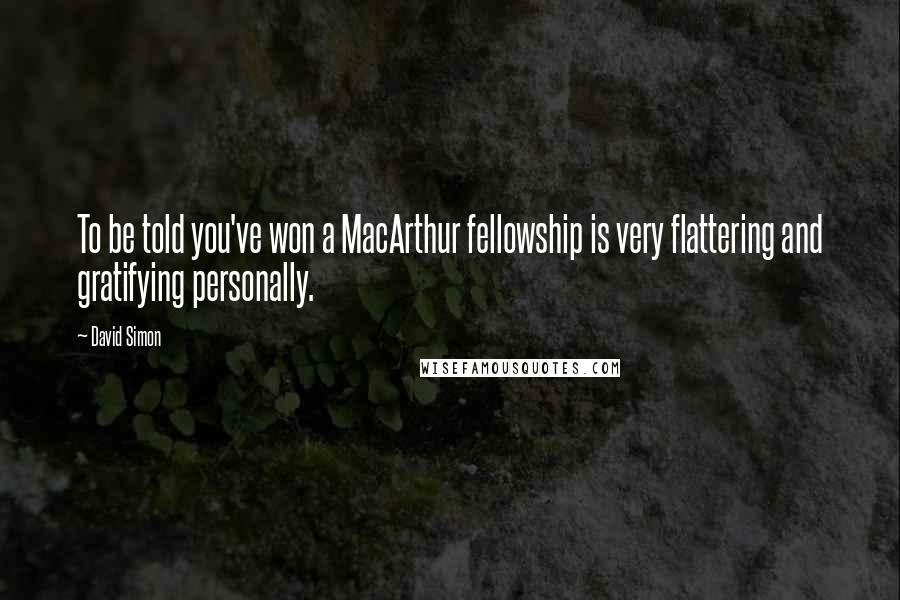 David Simon Quotes: To be told you've won a MacArthur fellowship is very flattering and gratifying personally.