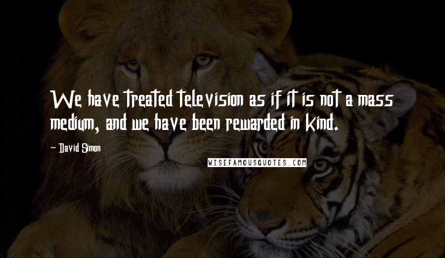 David Simon Quotes: We have treated television as if it is not a mass medium, and we have been rewarded in kind.