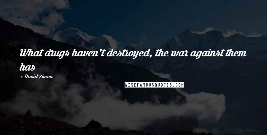 David Simon Quotes: What drugs haven't destroyed, the war against them has
