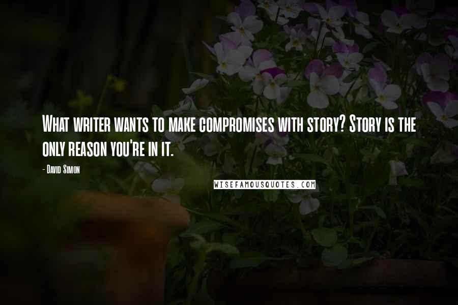 David Simon Quotes: What writer wants to make compromises with story? Story is the only reason you're in it.