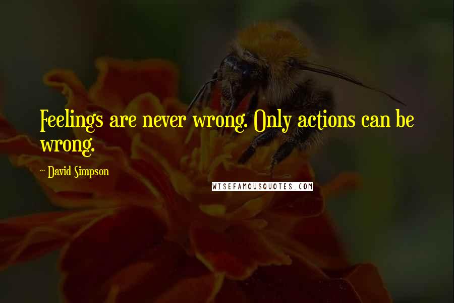 David Simpson Quotes: Feelings are never wrong. Only actions can be wrong.