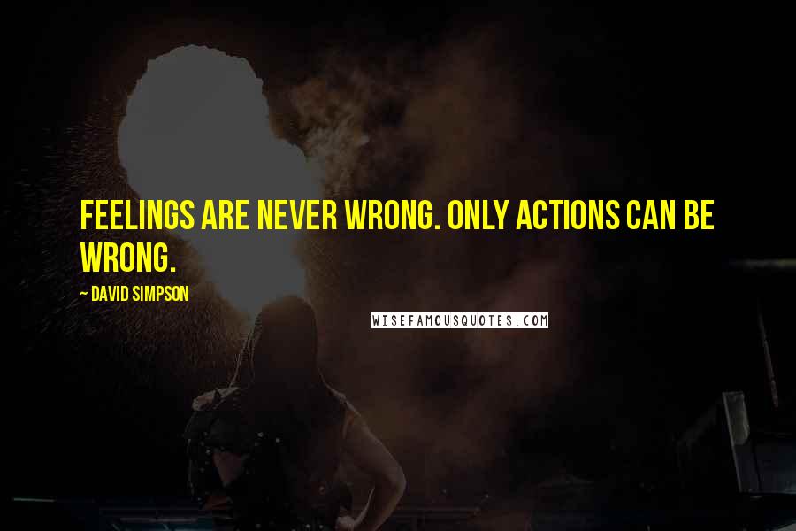 David Simpson Quotes: Feelings are never wrong. Only actions can be wrong.