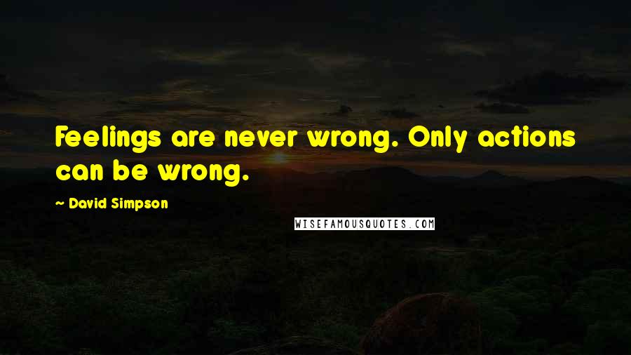 David Simpson Quotes: Feelings are never wrong. Only actions can be wrong.