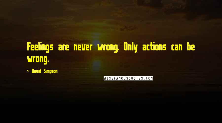 David Simpson Quotes: Feelings are never wrong. Only actions can be wrong.