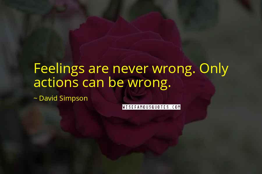 David Simpson Quotes: Feelings are never wrong. Only actions can be wrong.