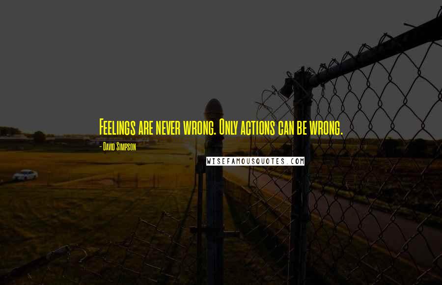 David Simpson Quotes: Feelings are never wrong. Only actions can be wrong.