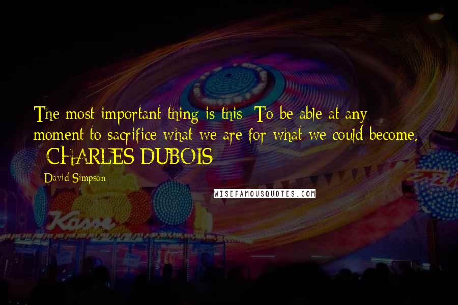 David Simpson Quotes: The most important thing is this: To be able at any moment to sacrifice what we are for what we could become.  - CHARLES DUBOIS