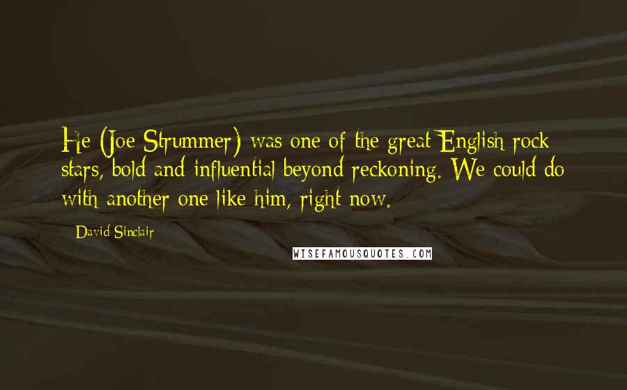 David Sinclair Quotes: He (Joe Strummer) was one of the great English rock stars, bold and influential beyond reckoning. We could do with another one like him, right now.