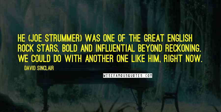 David Sinclair Quotes: He (Joe Strummer) was one of the great English rock stars, bold and influential beyond reckoning. We could do with another one like him, right now.
