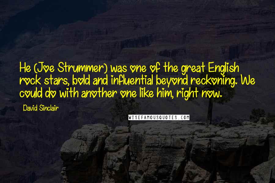 David Sinclair Quotes: He (Joe Strummer) was one of the great English rock stars, bold and influential beyond reckoning. We could do with another one like him, right now.