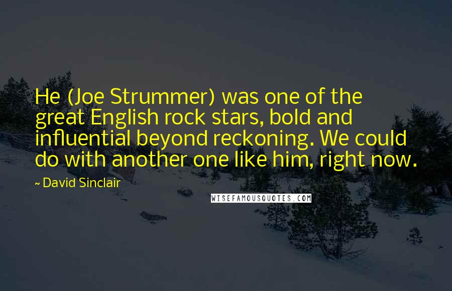 David Sinclair Quotes: He (Joe Strummer) was one of the great English rock stars, bold and influential beyond reckoning. We could do with another one like him, right now.