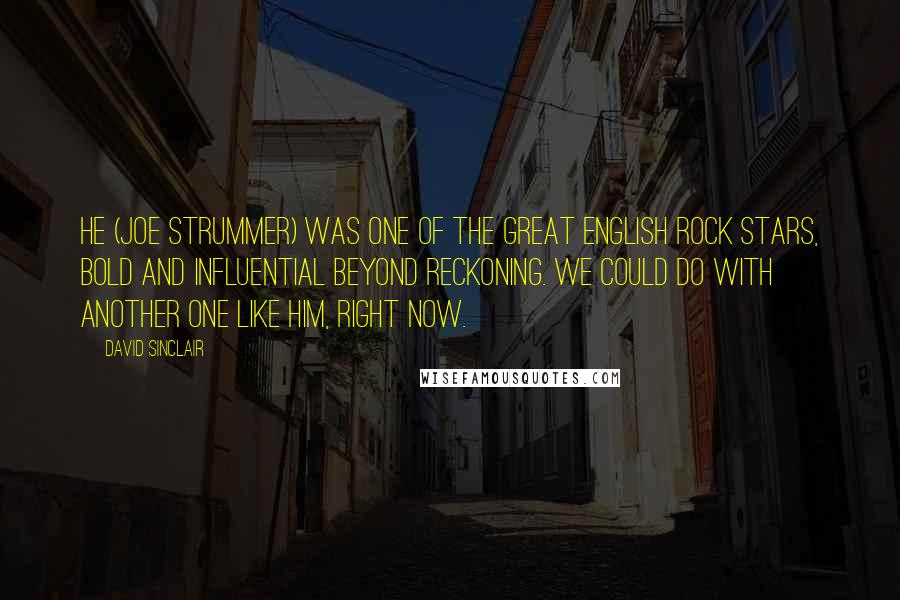 David Sinclair Quotes: He (Joe Strummer) was one of the great English rock stars, bold and influential beyond reckoning. We could do with another one like him, right now.