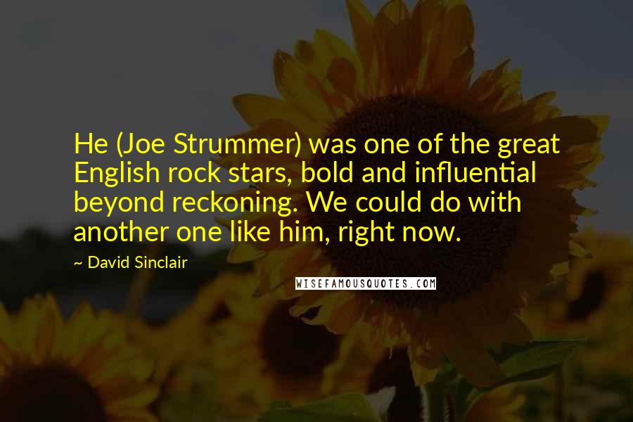 David Sinclair Quotes: He (Joe Strummer) was one of the great English rock stars, bold and influential beyond reckoning. We could do with another one like him, right now.