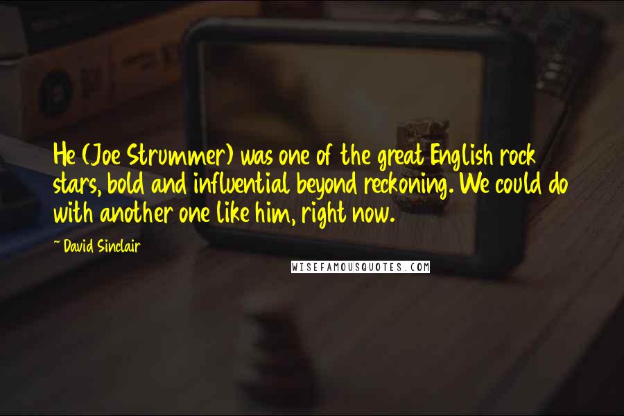 David Sinclair Quotes: He (Joe Strummer) was one of the great English rock stars, bold and influential beyond reckoning. We could do with another one like him, right now.