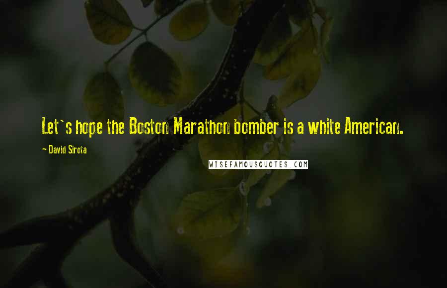 David Sirota Quotes: Let's hope the Boston Marathon bomber is a white American.