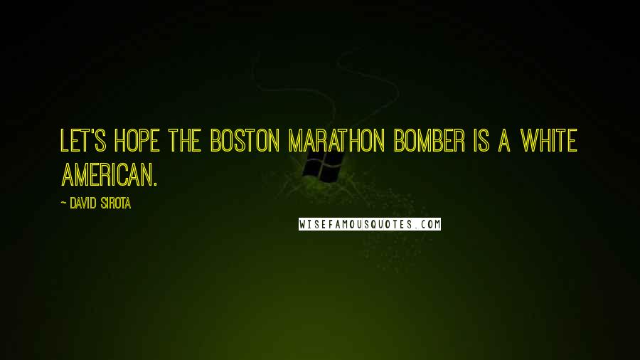 David Sirota Quotes: Let's hope the Boston Marathon bomber is a white American.