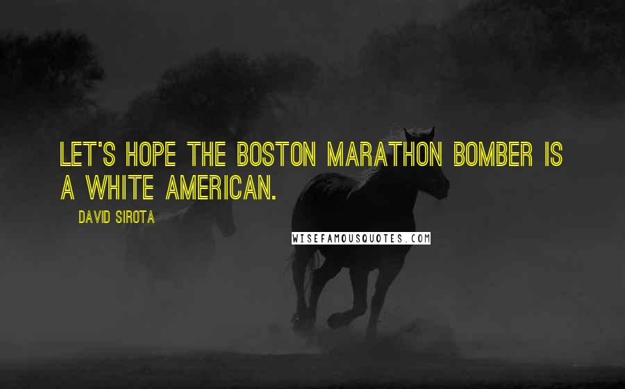 David Sirota Quotes: Let's hope the Boston Marathon bomber is a white American.