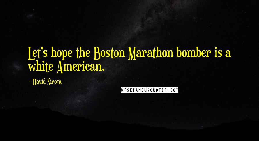 David Sirota Quotes: Let's hope the Boston Marathon bomber is a white American.