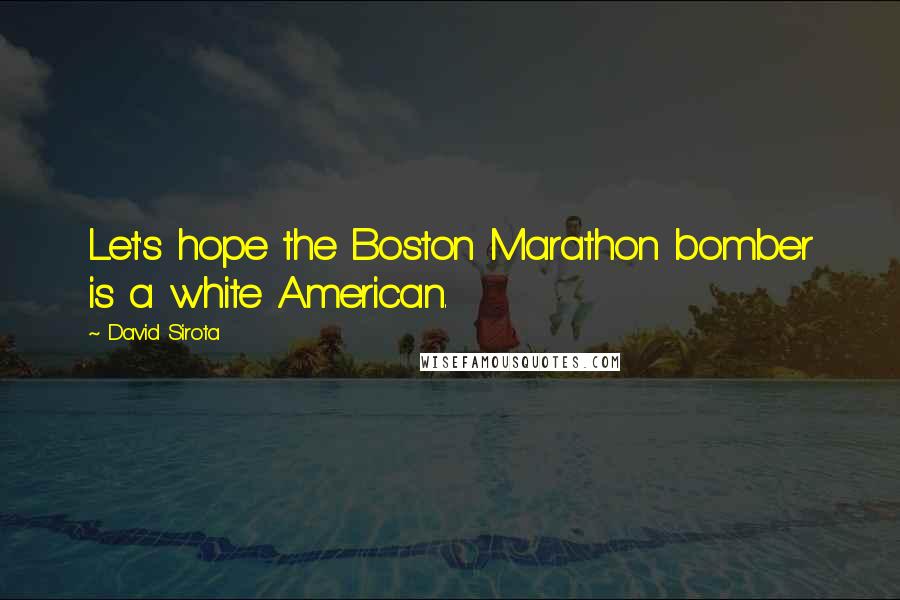 David Sirota Quotes: Let's hope the Boston Marathon bomber is a white American.