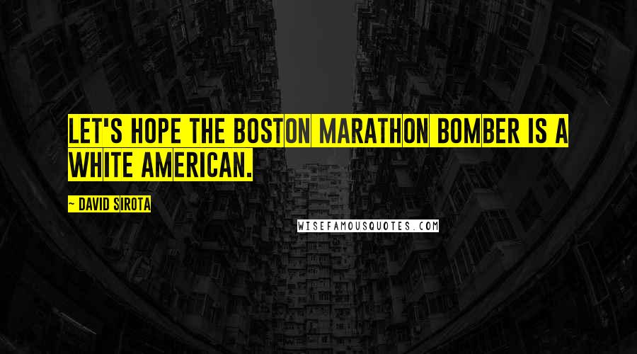 David Sirota Quotes: Let's hope the Boston Marathon bomber is a white American.