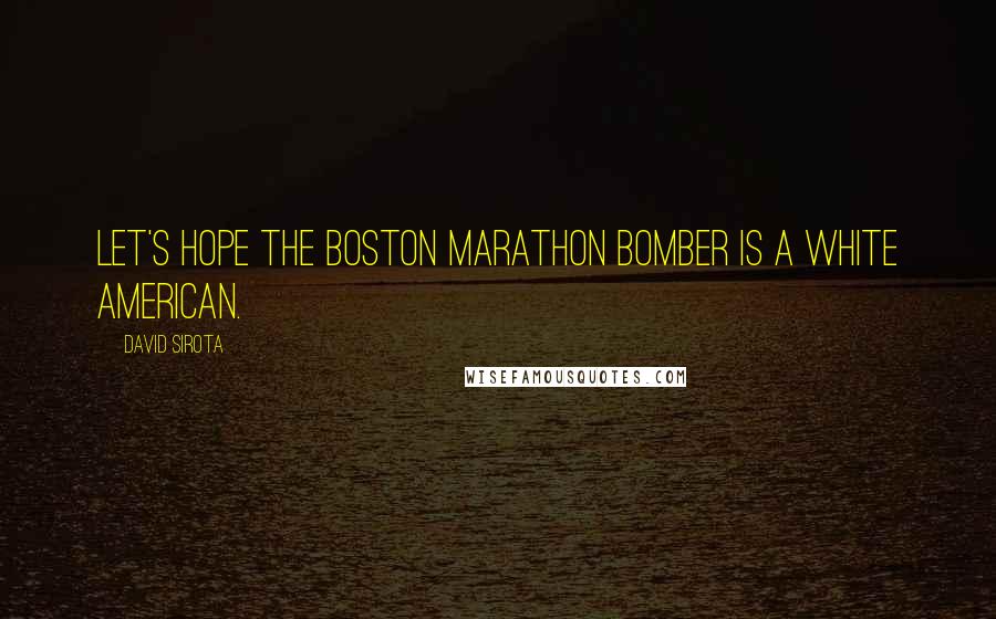 David Sirota Quotes: Let's hope the Boston Marathon bomber is a white American.