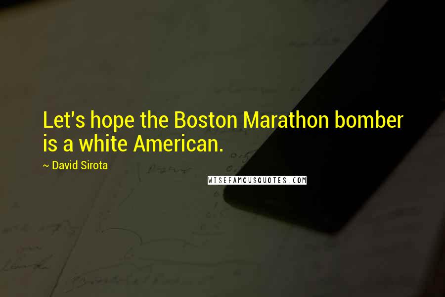 David Sirota Quotes: Let's hope the Boston Marathon bomber is a white American.