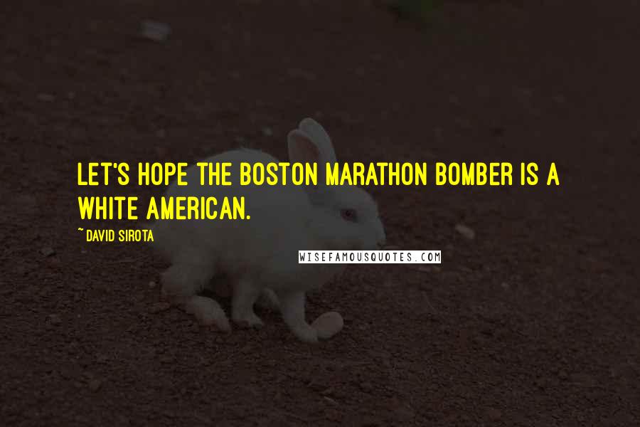 David Sirota Quotes: Let's hope the Boston Marathon bomber is a white American.