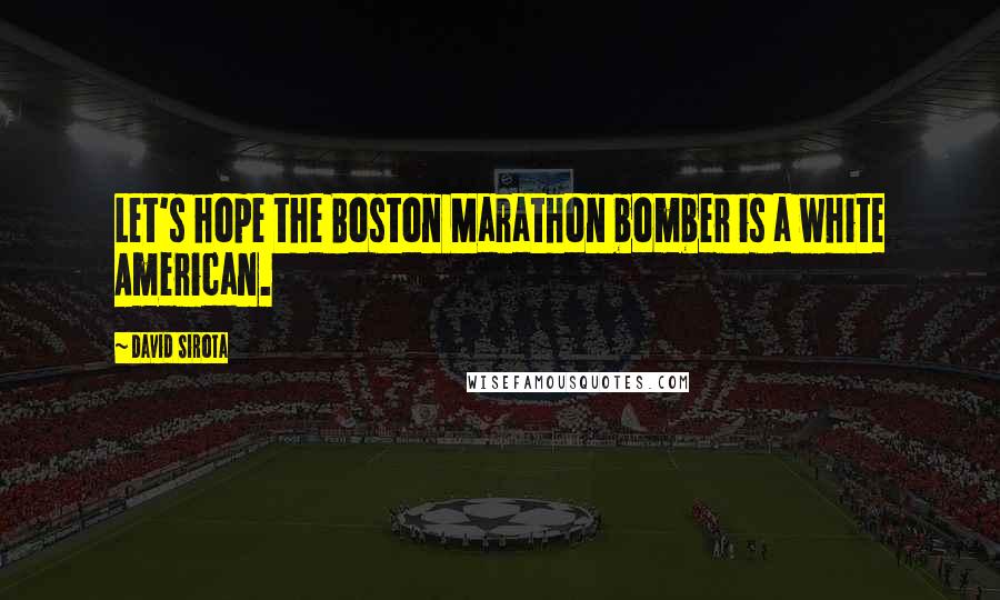 David Sirota Quotes: Let's hope the Boston Marathon bomber is a white American.