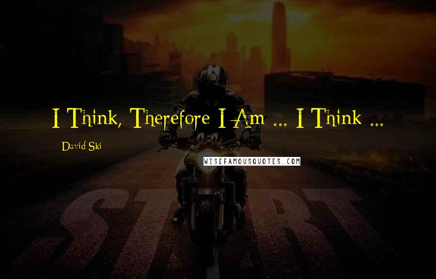 David Ski Quotes: I Think, Therefore I Am ... I Think ...