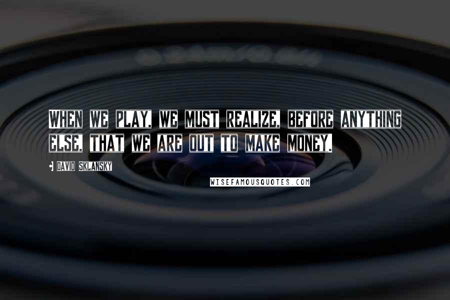 David Sklansky Quotes: When we play, we must realize, before anything else, that we are out to make money.