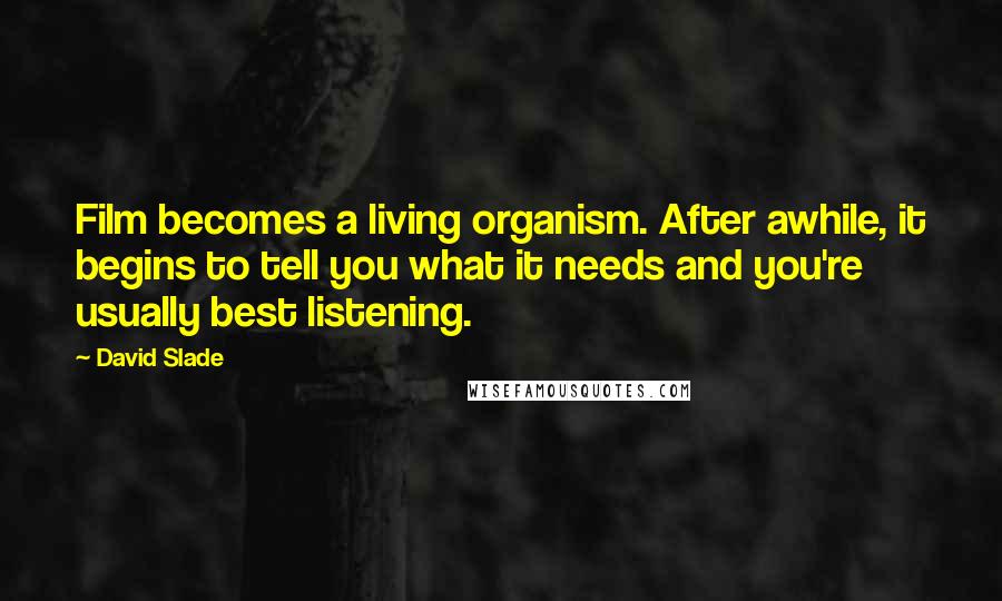 David Slade Quotes: Film becomes a living organism. After awhile, it begins to tell you what it needs and you're usually best listening.