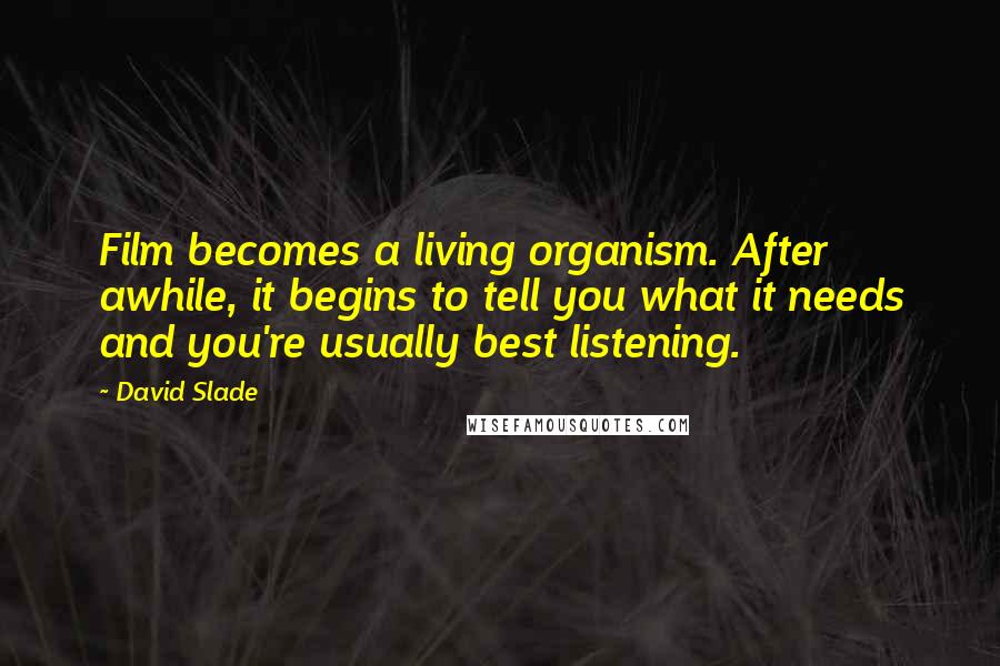 David Slade Quotes: Film becomes a living organism. After awhile, it begins to tell you what it needs and you're usually best listening.