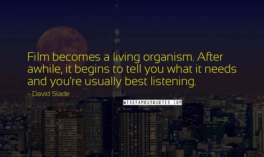 David Slade Quotes: Film becomes a living organism. After awhile, it begins to tell you what it needs and you're usually best listening.