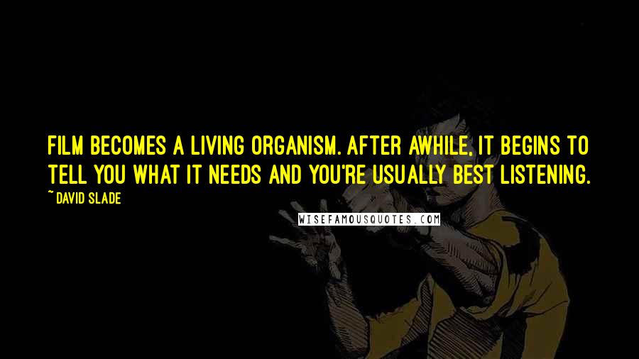 David Slade Quotes: Film becomes a living organism. After awhile, it begins to tell you what it needs and you're usually best listening.