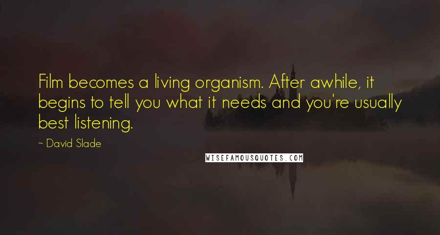 David Slade Quotes: Film becomes a living organism. After awhile, it begins to tell you what it needs and you're usually best listening.