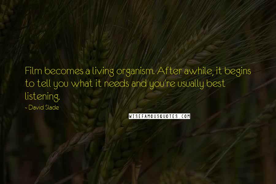 David Slade Quotes: Film becomes a living organism. After awhile, it begins to tell you what it needs and you're usually best listening.