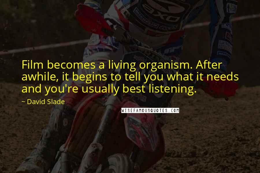 David Slade Quotes: Film becomes a living organism. After awhile, it begins to tell you what it needs and you're usually best listening.