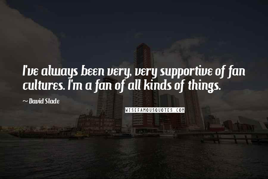 David Slade Quotes: I've always been very, very supportive of fan cultures. I'm a fan of all kinds of things.