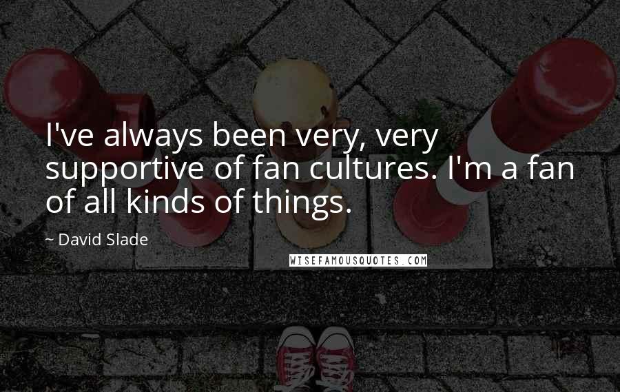 David Slade Quotes: I've always been very, very supportive of fan cultures. I'm a fan of all kinds of things.