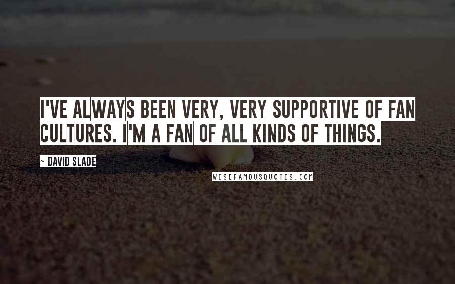 David Slade Quotes: I've always been very, very supportive of fan cultures. I'm a fan of all kinds of things.