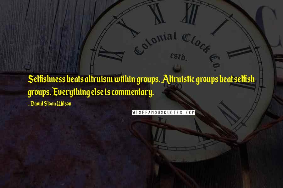 David Sloan Wilson Quotes: Selfishness beats altruism within groups. Altruistic groups beat selfish groups. Everything else is commentary.