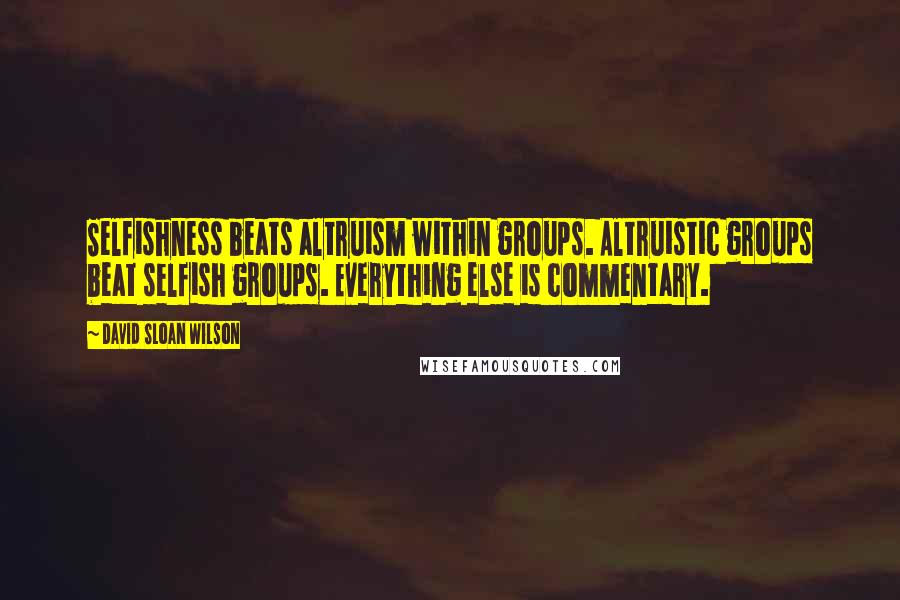 David Sloan Wilson Quotes: Selfishness beats altruism within groups. Altruistic groups beat selfish groups. Everything else is commentary.