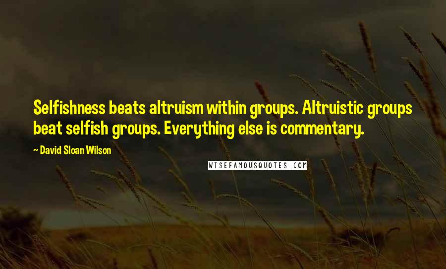 David Sloan Wilson Quotes: Selfishness beats altruism within groups. Altruistic groups beat selfish groups. Everything else is commentary.